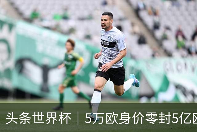 头条世界杯｜5万欧身价零封5亿欧豪门，他让西班牙绝望