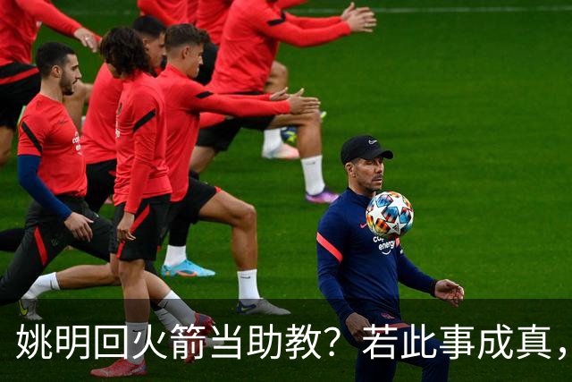 姚明回火箭当助教？若此事成真，那将成为最重磅的一次回归！