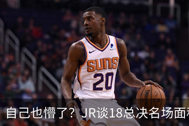 自己也懵了？JR谈18总决名场面称当时打平！几年前曾承认以为领先