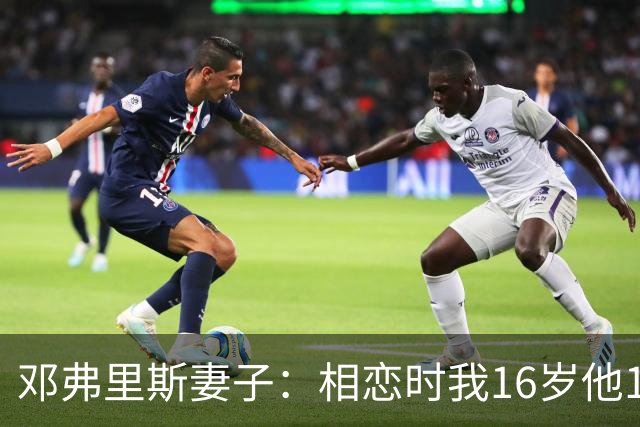 邓弗里斯妻子：相恋时我16岁他18岁，邓弗里斯总是把足球放在首位